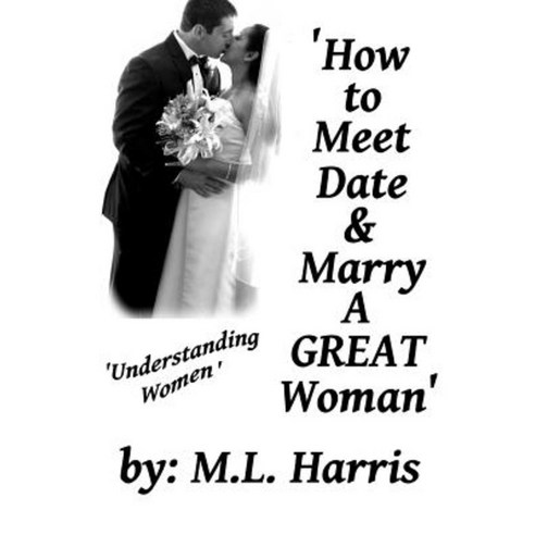 How to Meet Date & Marry a Great Woman: Understanding Women Paperback, Createspace Independent Publishing Platform