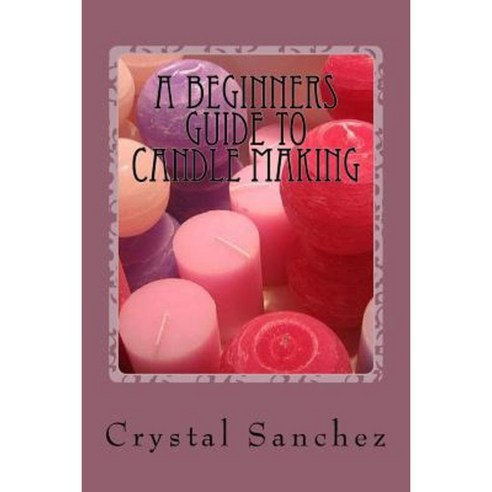 A Beginners Guide to Candle Making Paperback, Createspace Independent Publishing Platform