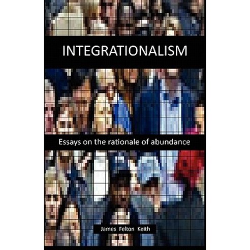 Integrationalism: Essays on the Rationale of Abundance Paperback, Createspace Independent Publishing Platform