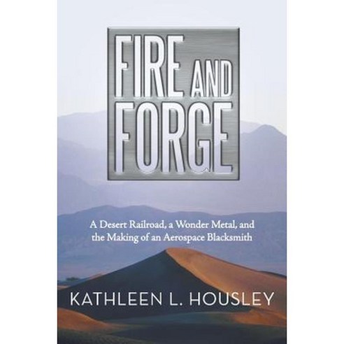 Fire and Forge: A Desert Railroad a Wonder Metal and the Making of an Aerospace Blacksmith Paperback, iUniverse