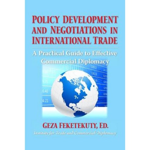 Policy Development and Negotiations in International Trade: A Practical Guide to Effective Commercial Diplomacy Paperback, Createspace