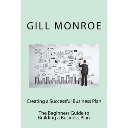 Creating a Successful Business Plan: The Beginners Guide to Building a Business Plan Paperback, Createspace Independent Publishing Platform