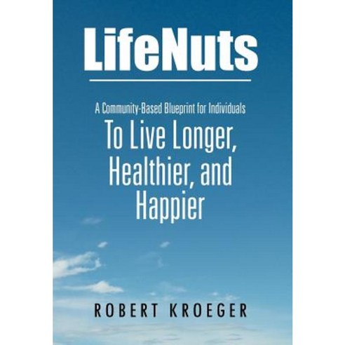 Lifenuts: A Community-Based Blueprint for Individuals to Live Longer Healthier and Happier Hardcover, Xlibris Corporation