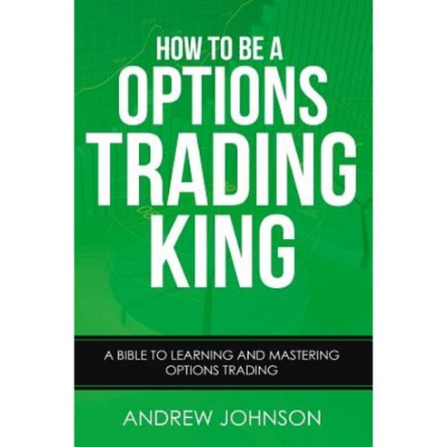 How to Be a Options Trading King: Options Trade Like a King Paperback, Createspace Independent Publishing Platform