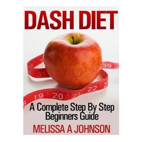 Dash Diet: A Complete Step by Step Beginners Guide Paperback, Createspace Independent Publishing Platform