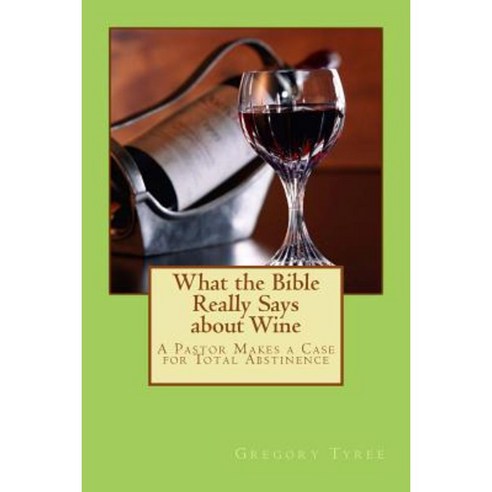 What the Bible Really Says about Wine: A Pastor Makes a Case for Total Abstinence Paperback, Createspace Independent Publishing Platform