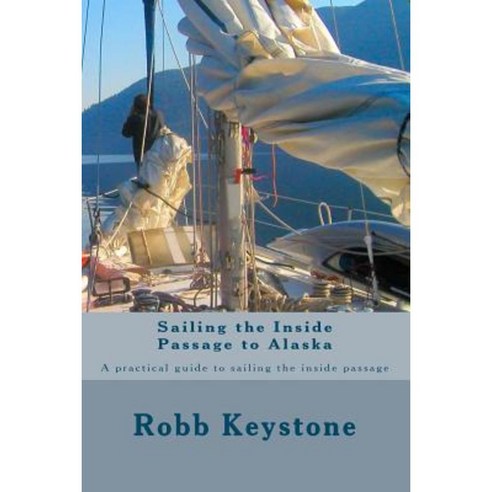 Sailing the Inside Passage to Alaska: A Practical Guide to Sailing the Inside Passage Paperback, Createspace Independent Publishing Platform