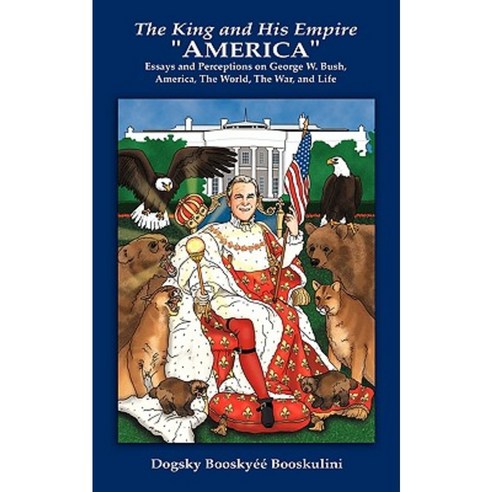 The King and His Empire America: Essays and Perceptions on George W. Bush America the World the War and Life Paperback, Authorhouse