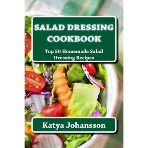 Salad Dressing Cookbook: Top 50 Homemade Salad Dressing Recipes Paperback, Createspace Independent Publishing Platform