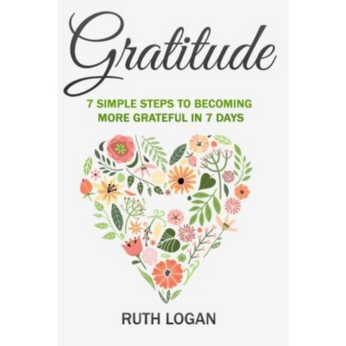 Gratitude: 7 Simple Steps to Becoming More Grateful in 7 Days Paperback, Createspace Independent Publishing Platform