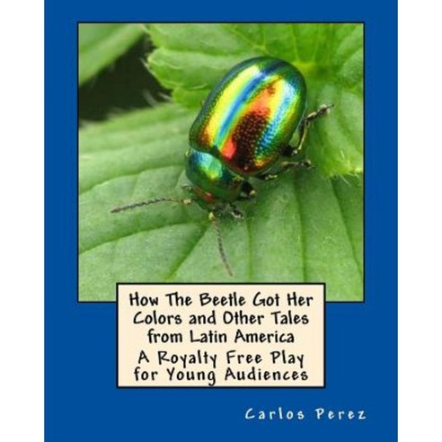 How the Beetle Got Her Colors and Other Tales from Latin America: A Play for Young Audiences Paperback, Createspace Independent Publishing Platform
