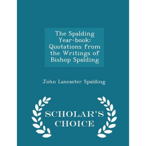 The Spalding Year-Book: Quotations from the Writings of Bishop Spalding - Scholar''s Choice Edition Paperback