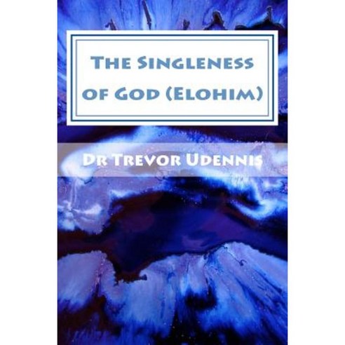 The Singleness of God (Elohim): Why There Is No Trinity Paperback, Createspace Independent Publishing Platform