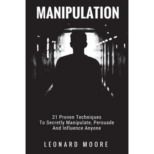 Manipulation: 21 Proven Techniques to Secretly Manipulate Persuade and Influence Anyone Paperback, Createspace Independent Publishing Platform