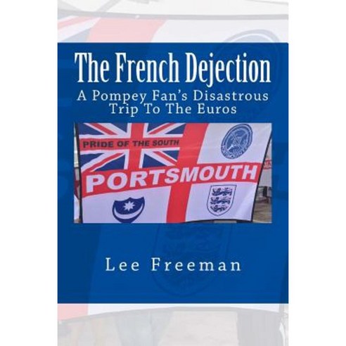 The French Dejection: A Pompey Fan''s Disastrous Trip to the Euros Paperback, Createspace Independent Publishing Platform
