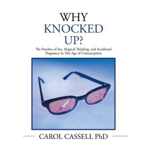 Why Knocked Up?: The Paradox of Sex Magical Thinking and Accidental Pregnancy in This Age of Contraception Hardcover, Xlibris