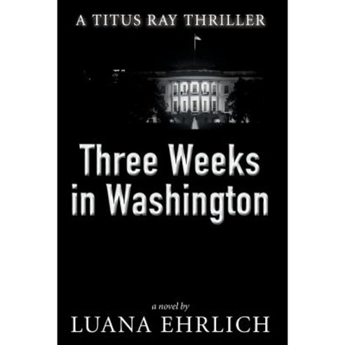 Three Weeks in Washington: A Titus Ray Thriller Paperback, Createspace Independent Publishing Platform