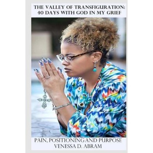The Valley of Transfiguration: 40 Days with God in My Grief: Pain Positioning and Purpose Paperback, Createspace Independent Publishing Platform