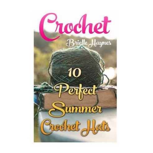 Crochet: 10 Perfect Summer Crochet Hats Paperback, Createspace Independent Publishing Platform
