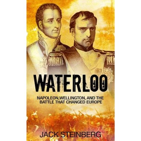 Waterloo: Napoleon Wellington and the Battle That Changed Europe Paperback, Createspace Independent Publishing Platform