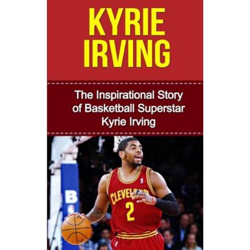 Kyrie Irving: The Inspirational Story of Basketball Superstar Kyrie Irving Paperback, Createspace Independent Publishing Platform