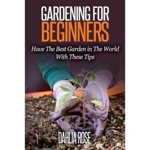 Gardening for Beginners: Have the Best Garden in the World with These Tips Paperback, Createspace Independent Publishing Platform