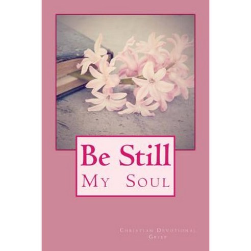Be Still My Soul: Christian Devotional- Grief Paperback, Createspace Independent Publishing Platform