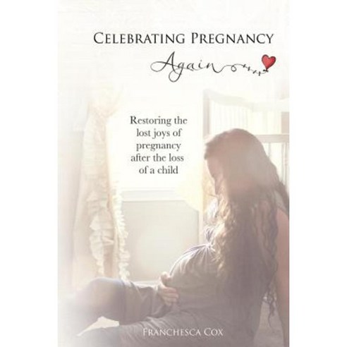 Celebrating Pregnancy Again: Restoring the Lost Joys of Pregnancy After the Loss of a Child Paperback, Createspace Independent Publishing Platform
