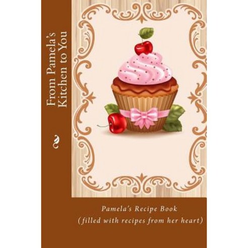 From Pamela''s Kitchen to You: Pamela''s Recipe Book (Filled with Recipes from Her Heart) Paperback, Createspace Independent Publishing Platform
