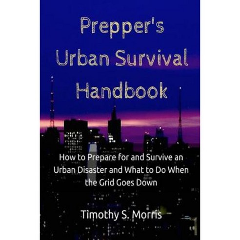 Prepper''s Urban Survival Handbook: How to Prepare for and Survive an Urban Disaster and What to Do When the Grid Goes Down Paperback, Createspace