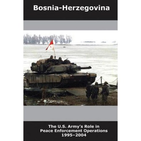 Bosnia-Herzegovina: The U.S. Army''s Role in Peace Enforcement Operations 1995-2004 Paperback, Createspace Independent Publishing Platform
