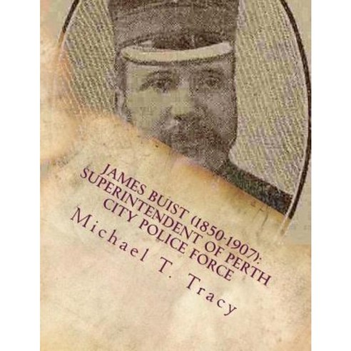 James Buist (1850-1907): Superintendent of Perth City Police Force Paperback, Createspace Independent Publishing Platform