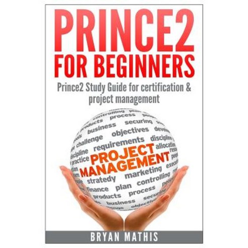 Prince2 for Beginners: Prince2 Self Study for Certification & Project Management Paperback, Createspace Independent Publishing Platform