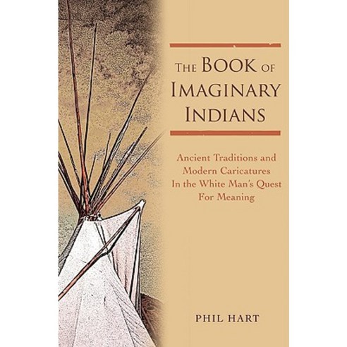 The Book of Imaginary Indians: Ancient Traditions and Modern Caricatures in the White Man''s Quest for Meaning Paperback, iUniverse