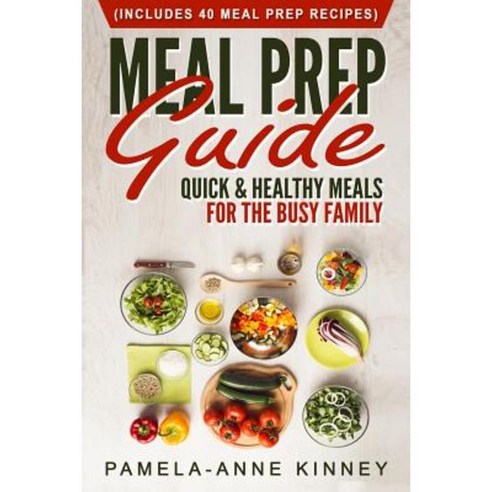 Meal Prep Guide: Quick & Healthy Meals for the Busy Family (Includes 40 Meal Prep Recipes) Paperback, Createspace Independent Publishing Platform