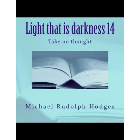 Light That Is Darkness 14: Take No Thought Paperback, Createspace Independent Publishing Platform