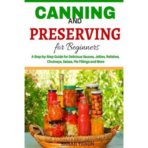 Canning and Preserving for Beginners: A Step-By-Step Guide for Delicious Sauces Paperback, Createspace Independent Publishing Platform