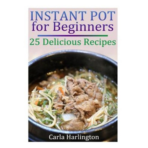 Instant Pot for Beginners: 25 Delicious Recipes: (Instant Pot Recipes Paleo Instant Pot) Paperback, Createspace Independent Publishing Platform