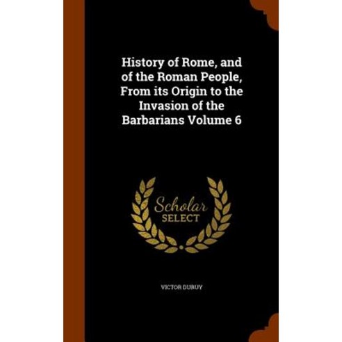 History of Rome and of the Roman People from Its Origin to the Invasion of the Barbarians Volume 6 Hardcover, Arkose Press