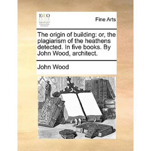 The Origin of Building: Or the Plagiarism of the Heathens Detected. in Five Books. by John Wood Architect. Paperback, Gale Ecco, Print Editions