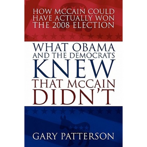 What Obama and the Democrats Knew That McCain Didn''t: How McCain Could Have Actually Won the 2008 Election Paperback, Outskirts Press