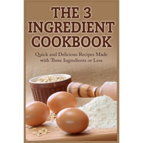 The 3 Ingredient Cookbook: Quick and Delicious Recipes Made with Three Ingredients or Less Paperback, Createspace Independent Publishing Platform