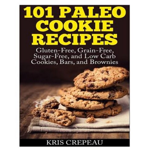 101 Paleo Cookie Recipes: Gluten-Free Grain-Free Sugar-Free and Low Carb Cookies Bars and Brownies Paperback, Createspace