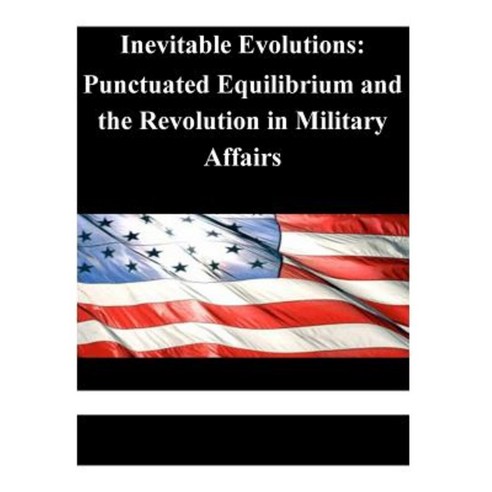 Inevitable Evolutions: Punctuated Equilibrium and the Revolution in Military Affairs Paperback, Createspace Independent Publishing Platform