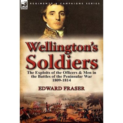 Wellington''s Soldiers: The Exploits of the Officers & Men in the Battles of the Peninsular War 1809-1814 Hardcover, Leonaur Ltd