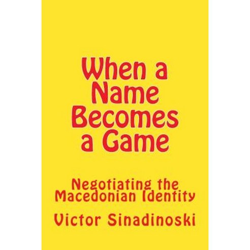 When a Name Becomes a Game: Negotiating the Macedonian Identity Paperback, Createspace Independent Publishing Platform