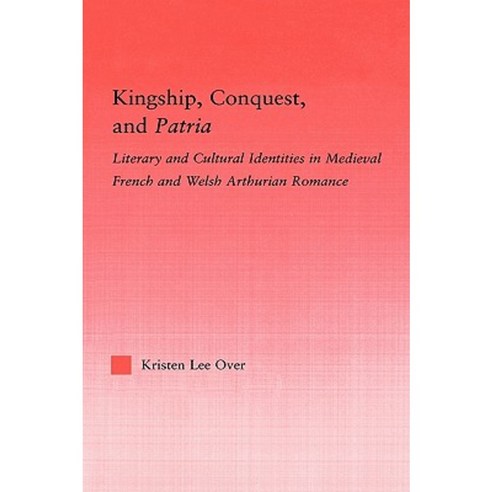 Kingship Conquest and Patria: Literary and Cultural Identities in Medieval French and Welsh Arthurian Romance Hardcover, Routledge