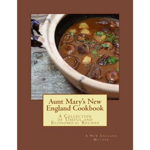 Aunt Mary''s New England Cookbook: A Collection of Useful and Economical Recipes Paperback, Createspace Independent Publishing Platform