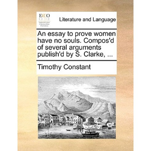 An Essay to Prove Women Have No Souls. Compos''d of Several Arguments Publish''d by S. Clarke ... Paperback, Gale Ecco, Print Editions