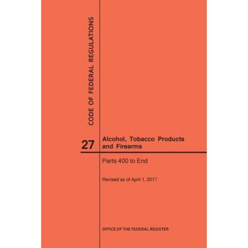 Code of Federal Regulations Title 27 Alcohol Tobacco Products and Firearms Parts 400-End 2017 Paperback, Claitor''s Pub Division
